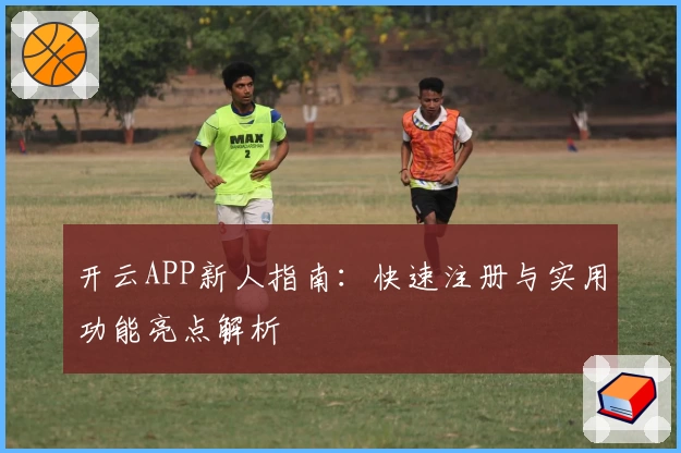 开云APP新人指南：快速注册与实用功能亮点解析